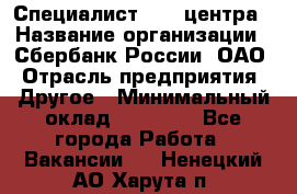 Специалист call-центра › Название организации ­ Сбербанк России, ОАО › Отрасль предприятия ­ Другое › Минимальный оклад ­ 18 500 - Все города Работа » Вакансии   . Ненецкий АО,Харута п.